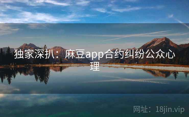 独家深扒：麻豆app合约纠纷公众心理
