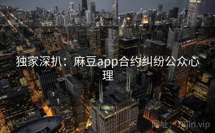 独家深扒：麻豆app合约纠纷公众心理