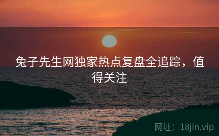 兔子先生网独家热点复盘全追踪，值得关注