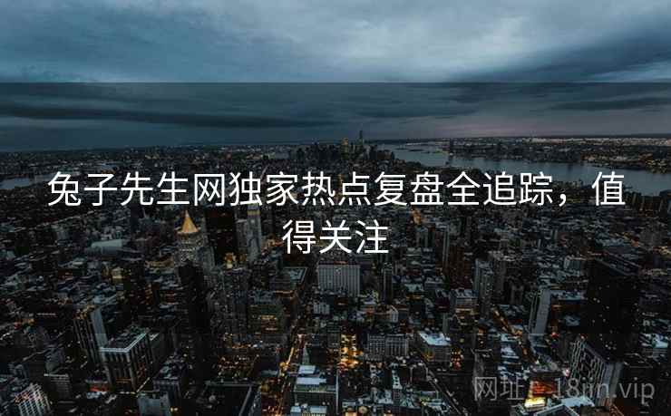 兔子先生网独家热点复盘全追踪，值得关注