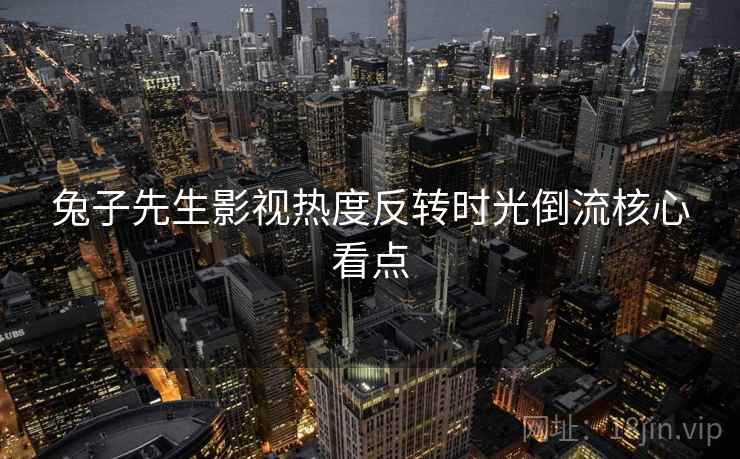 兔子先生影视热度反转时光倒流核心看点