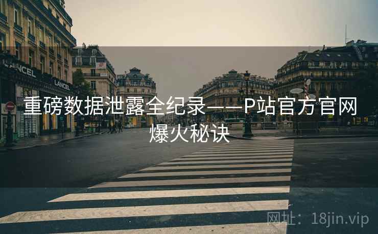 重磅数据泄露全纪录——P站官方官网爆火秘诀