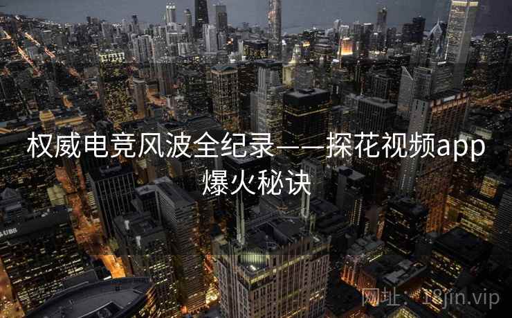 权威电竞风波全纪录——探花视频app爆火秘诀