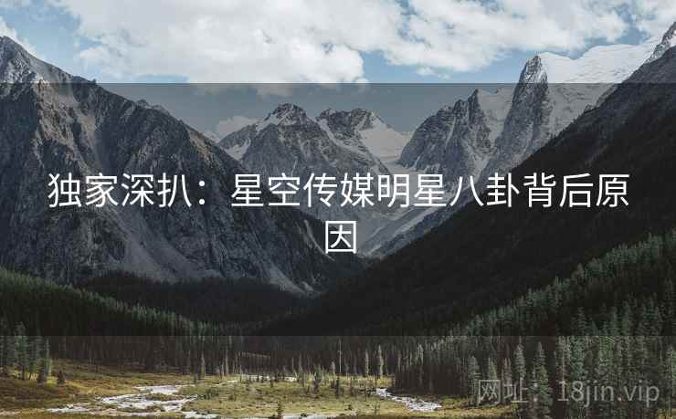 独家深扒：星空传媒明星八卦背后原因