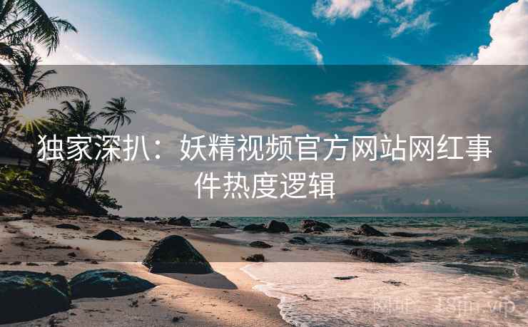 独家深扒：妖精视频官方网站网红事件热度逻辑