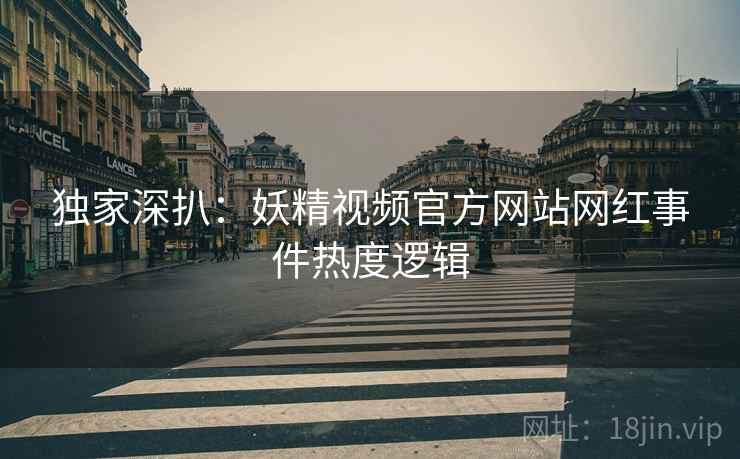 独家深扒：妖精视频官方网站网红事件热度逻辑