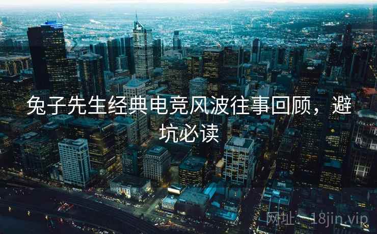 兔子先生经典电竞风波往事回顾，避坑必读
