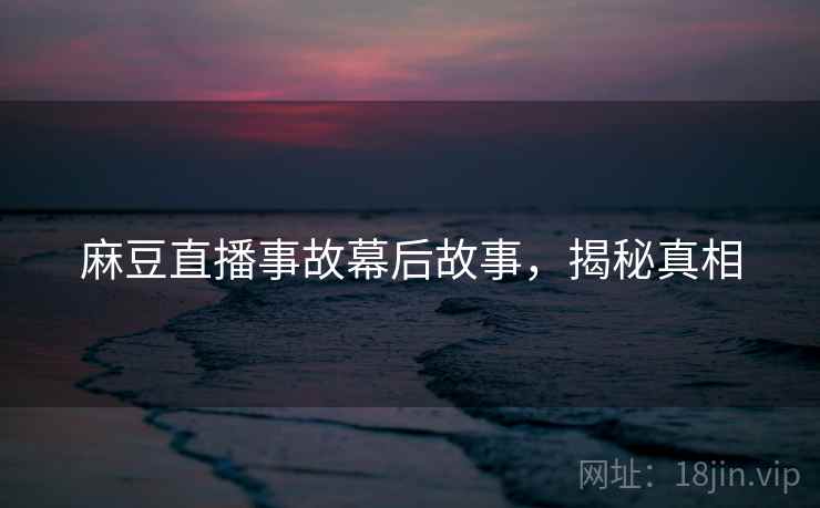 麻豆直播事故幕后故事，揭秘真相