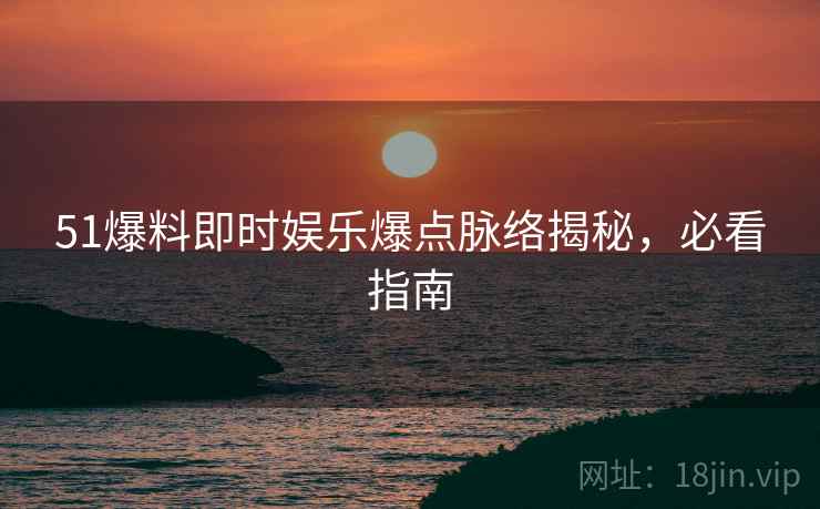 51爆料即时娱乐爆点脉络揭秘，必看指南