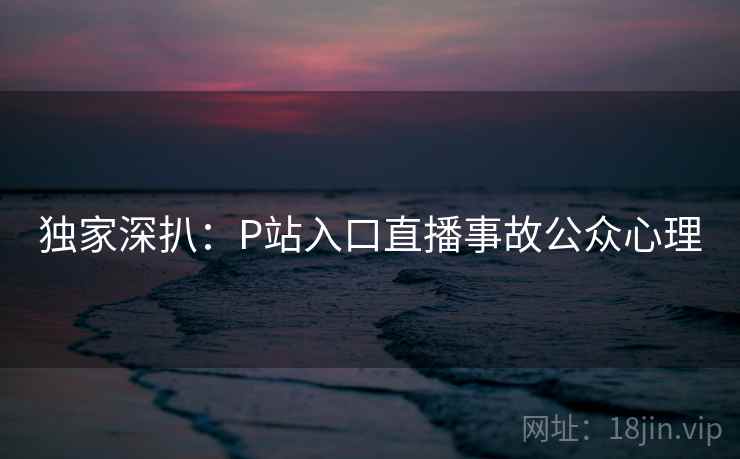 独家深扒：P站入口直播事故公众心理
