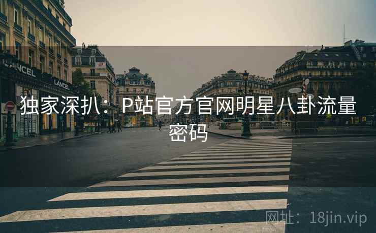 独家深扒：P站官方官网明星八卦流量密码