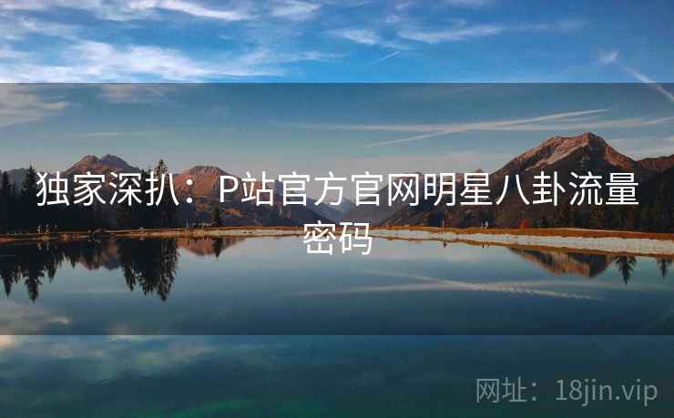 独家深扒：P站官方官网明星八卦流量密码