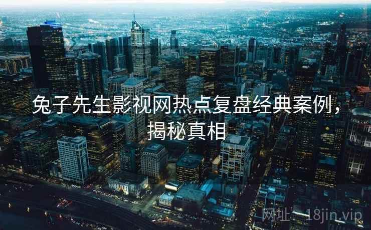 兔子先生影视网热点复盘经典案例，揭秘真相