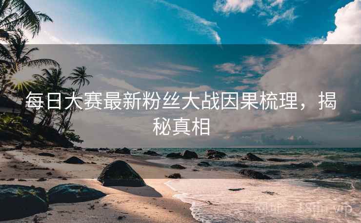 每日大赛最新粉丝大战因果梳理，揭秘真相