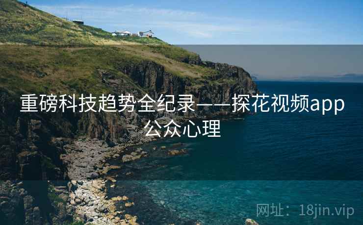重磅科技趋势全纪录——探花视频app公众心理