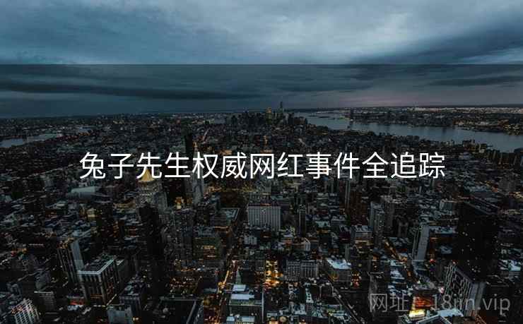 兔子先生权威网红事件全追踪