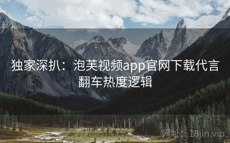 独家深扒：泡芙视频app官网下载代言翻车热度逻辑