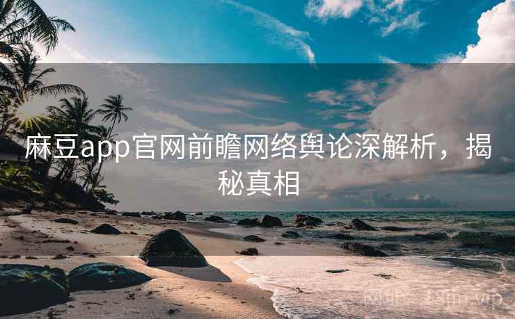 麻豆app官网前瞻网络舆论深解析，揭秘真相