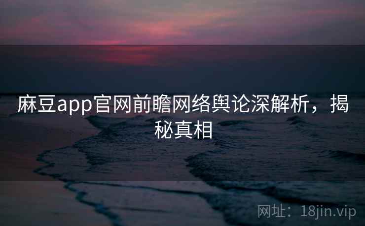 麻豆app官网前瞻网络舆论深解析，揭秘真相