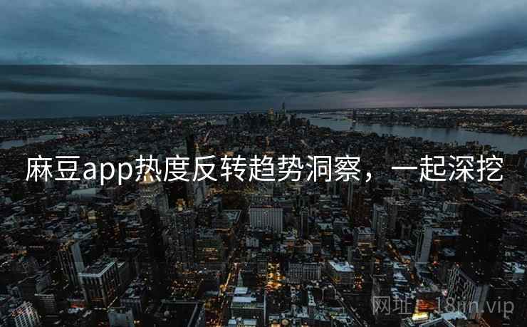 麻豆app热度反转趋势洞察，一起深挖