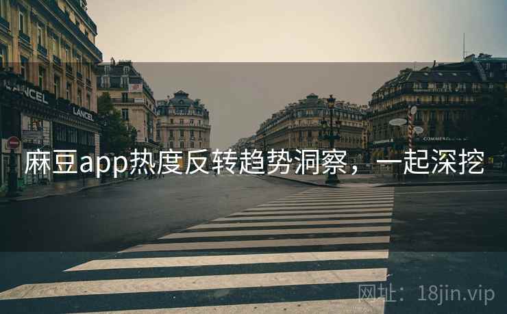 麻豆app热度反转趋势洞察，一起深挖