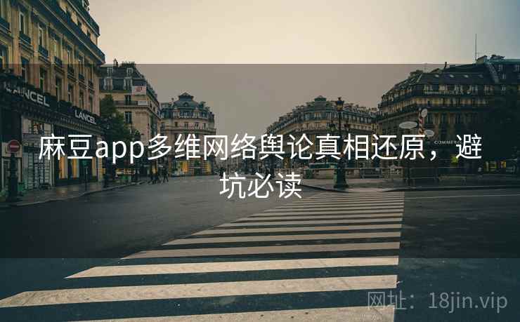 麻豆app多维网络舆论真相还原，避坑必读
