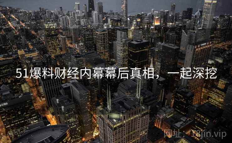 51爆料财经内幕幕后真相，一起深挖