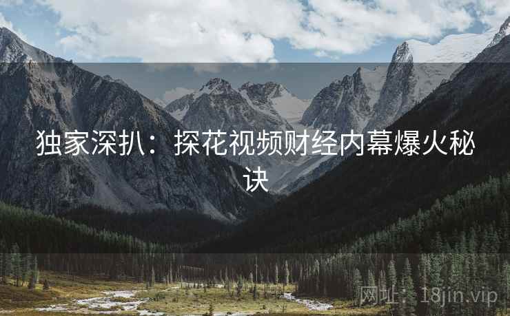 独家深扒：探花视频财经内幕爆火秘诀