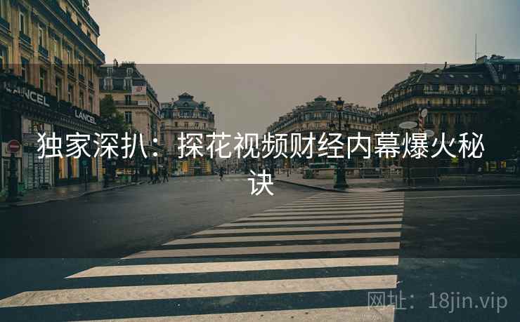 独家深扒：探花视频财经内幕爆火秘诀