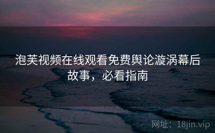 泡芙视频在线观看免费舆论漩涡幕后故事，必看指南