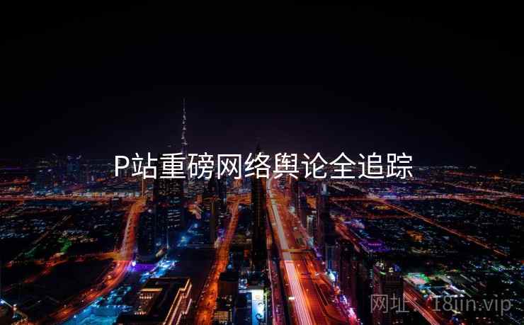 P站重磅网络舆论全追踪