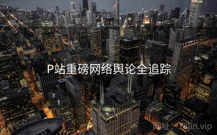 P站重磅网络舆论全追踪