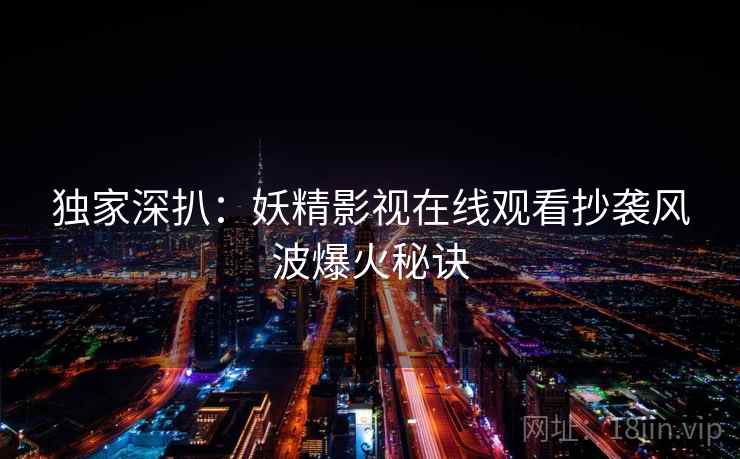 独家深扒：妖精影视在线观看抄袭风波爆火秘诀