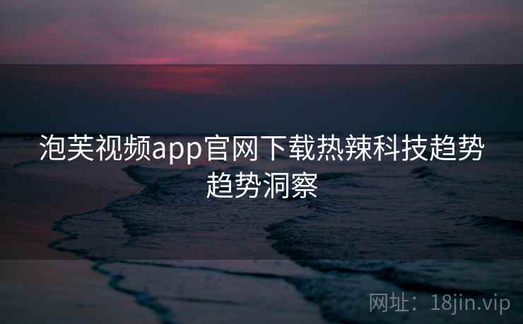 泡芙视频app官网下载热辣科技趋势趋势洞察