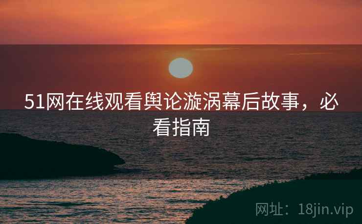 51网在线观看舆论漩涡幕后故事，必看指南