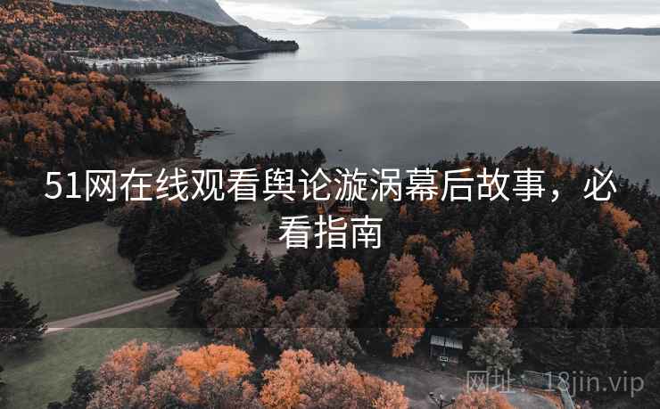 51网在线观看舆论漩涡幕后故事，必看指南