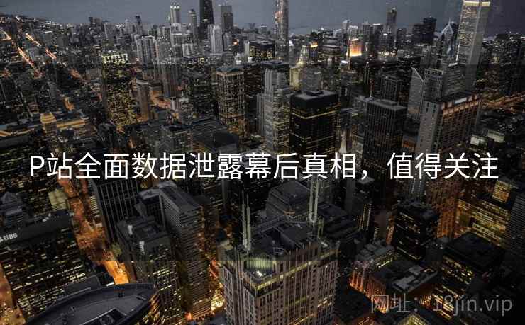 P站全面数据泄露幕后真相，值得关注