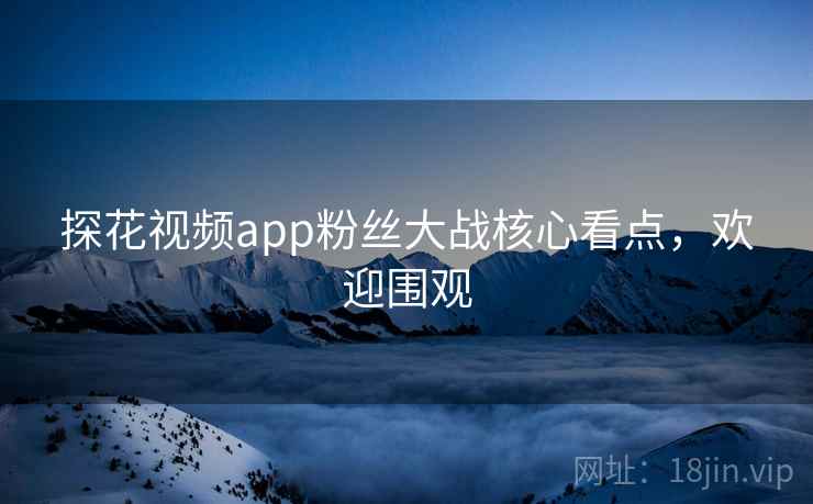 探花视频app粉丝大战核心看点，欢迎围观
