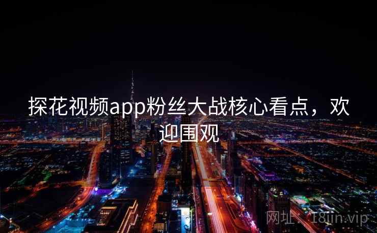 探花视频app粉丝大战核心看点，欢迎围观