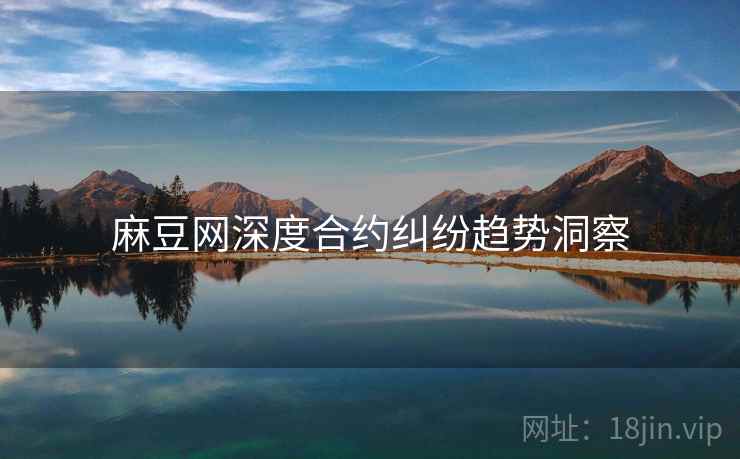 麻豆网深度合约纠纷趋势洞察