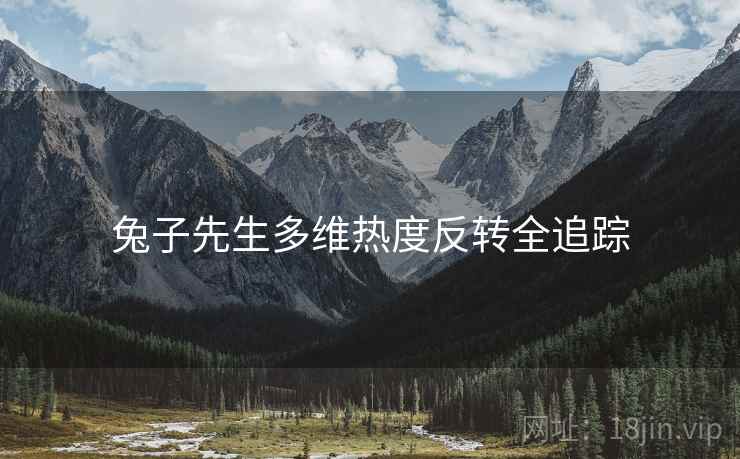 兔子先生多维热度反转全追踪