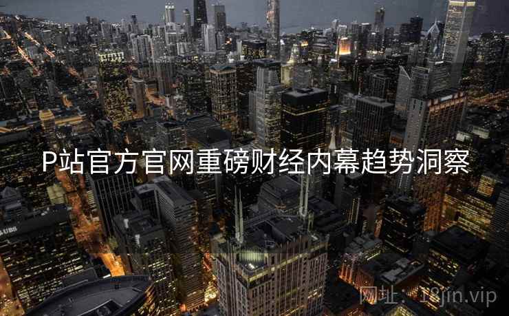 P站官方官网重磅财经内幕趋势洞察