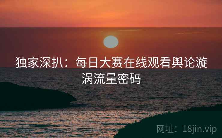 独家深扒：每日大赛在线观看舆论漩涡流量密码