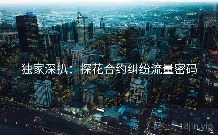 独家深扒：探花合约纠纷流量密码