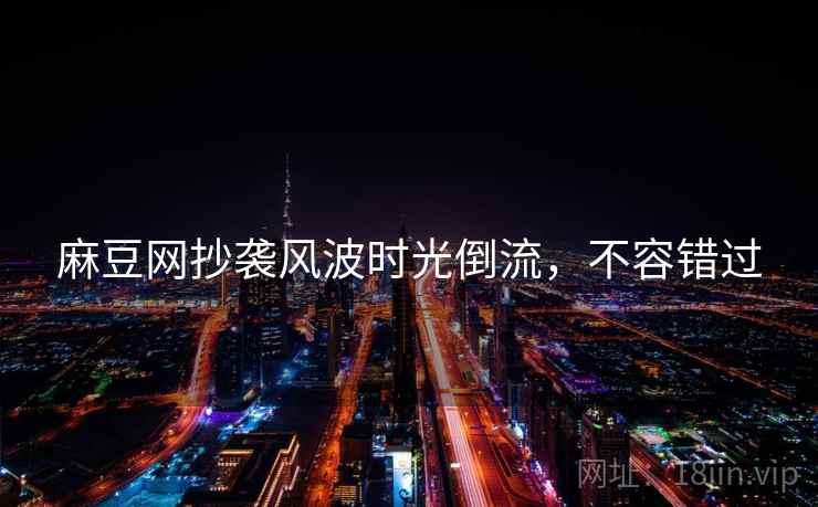麻豆网抄袭风波时光倒流，不容错过