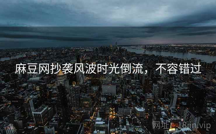 麻豆网抄袭风波时光倒流，不容错过