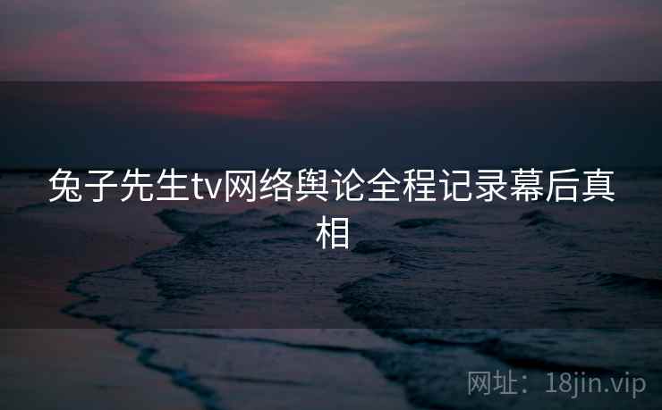 兔子先生tv网络舆论全程记录幕后真相