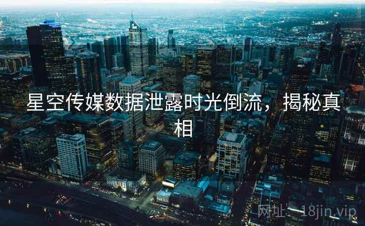 星空传媒数据泄露时光倒流，揭秘真相