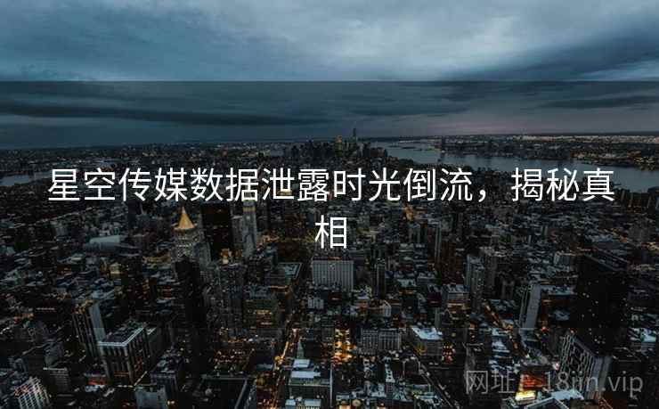 星空传媒数据泄露时光倒流，揭秘真相