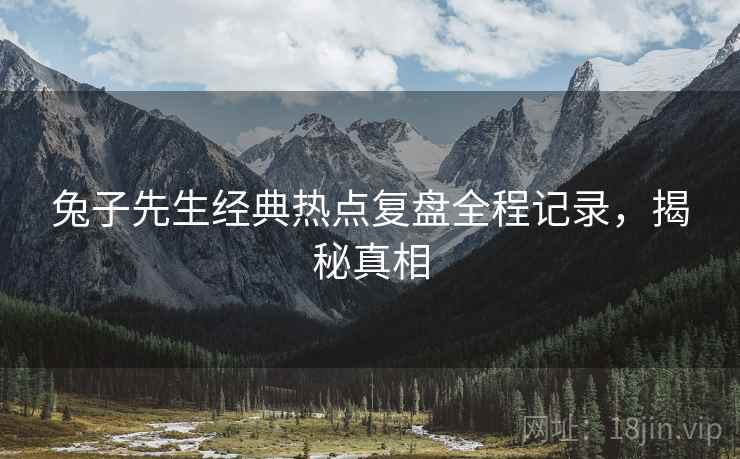 兔子先生经典热点复盘全程记录，揭秘真相